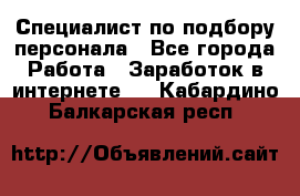 Специалист по подбору персонала - Все города Работа » Заработок в интернете   . Кабардино-Балкарская респ.